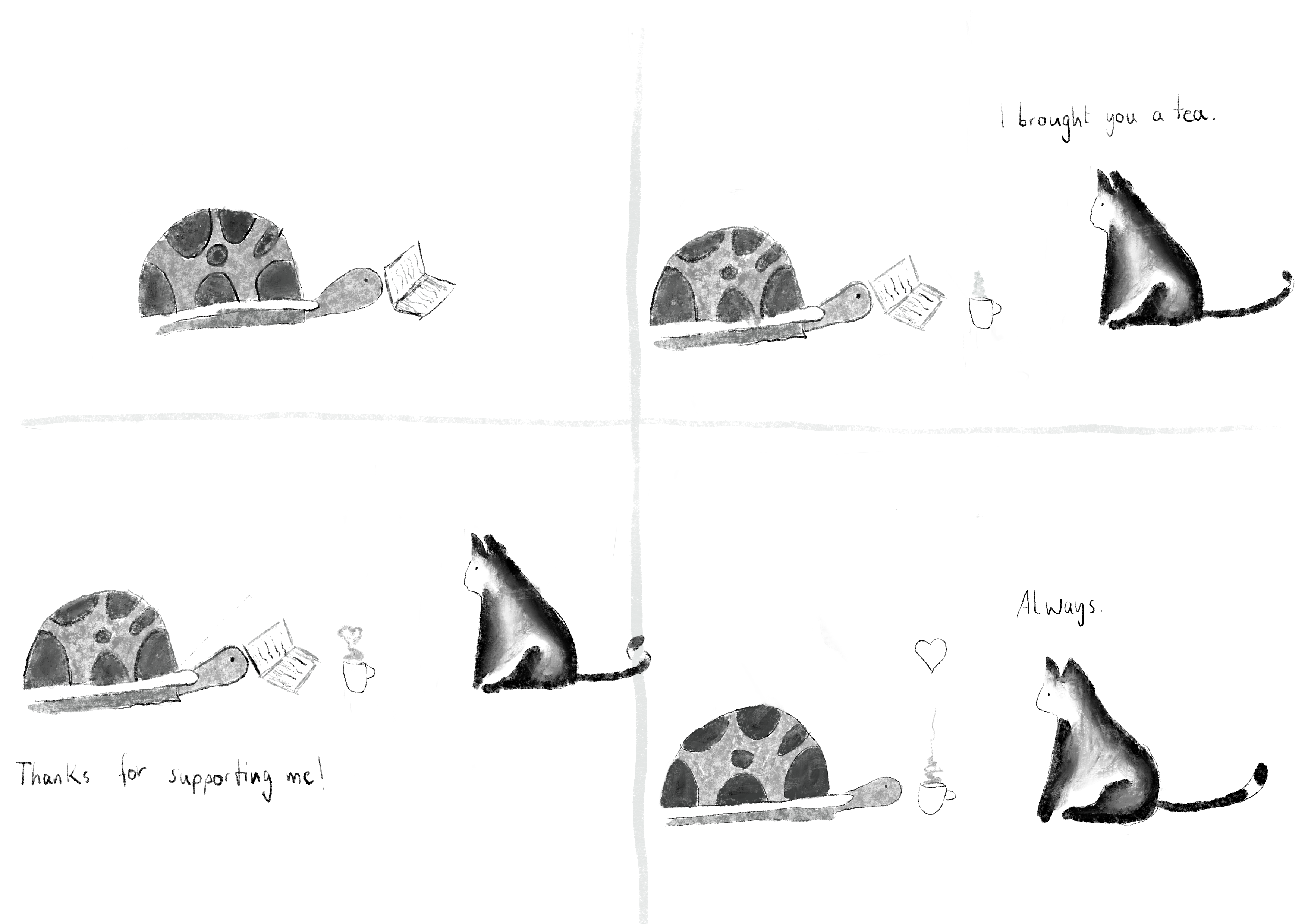 1st panel: Turtle studying with a book.
2nd: A cup of tea appeared next to Turtle. Cat: »I brought you a tea.«
3rd: A heart-shaped cloud of steam appears from the cup. Turtle: »Thanks for supporting me!«
4th: Cat: »Always.« A heart appears between Turtle and Cat.